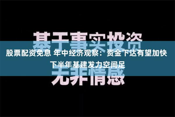 股票配资免息 年中经济观察：资金下达有望加快 下半年基建发力空间足