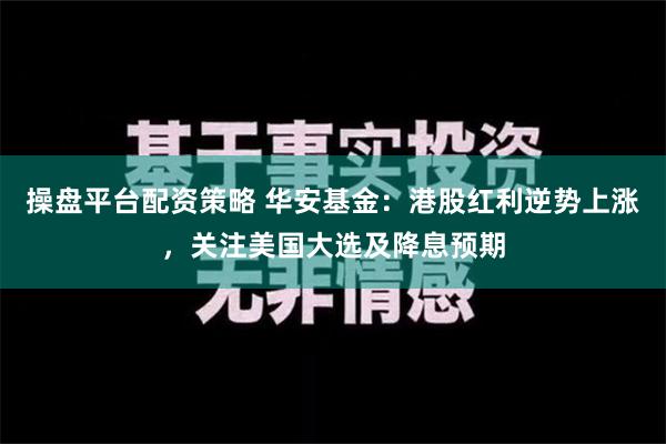 操盘平台配资策略 华安基金：港股红利逆势上涨，关注美国大选及降息预期