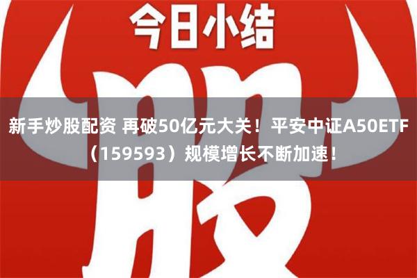 新手炒股配资 再破50亿元大关！平安中证A50ETF（159593）规模增长不断加速！