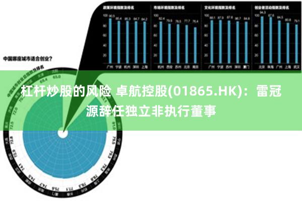 杠杆炒股的风险 卓航控股(01865.HK)：雷冠源辞任独立非执行董事