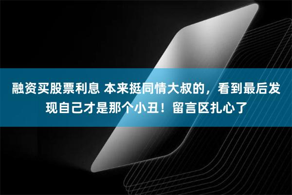 融资买股票利息 本来挺同情大叔的，看到最后发现自己才是那个小丑！留言区扎心了