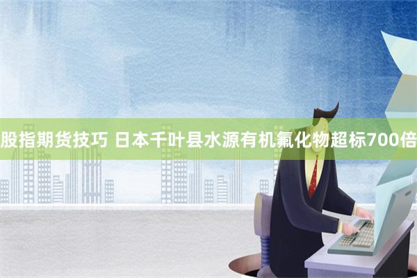 股指期货技巧 日本千叶县水源有机氟化物超标700倍