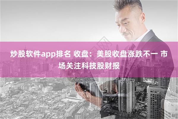 炒股软件app排名 收盘：美股收盘涨跌不一 市场关注科技股财报