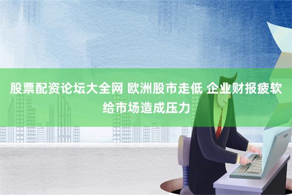 股票配资论坛大全网 欧洲股市走低 企业财报疲软给市场造成压力