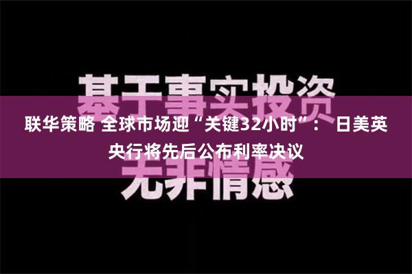 联华策略 全球市场迎“关键32小时”： 日美英央行将先后公布利率决议