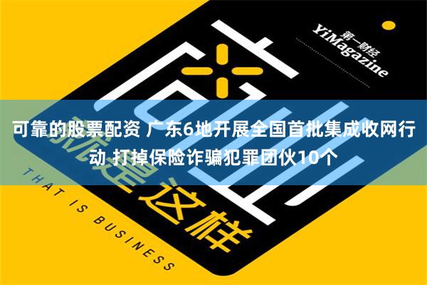 可靠的股票配资 广东6地开展全国首批集成收网行动 打掉保险诈骗犯罪团伙10个