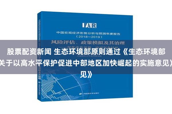 股票配资新闻 生态环境部原则通过《生态环境部关于以高水平保护促进中部地区加快崛起的实施意见》