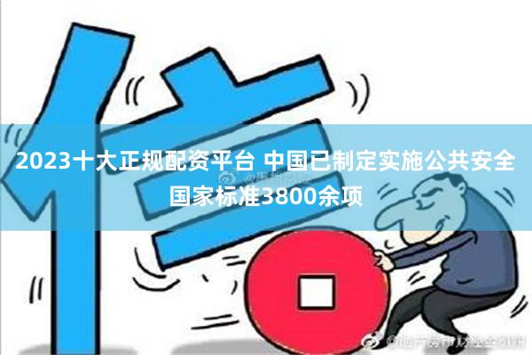 2023十大正规配资平台 中国已制定实施公共安全国家标准3800余项