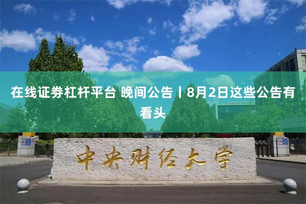 在线证劵杠杆平台 晚间公告丨8月2日这些公告有看头