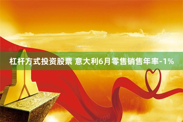 杠杆方式投资股票 意大利6月零售销售年率-1%