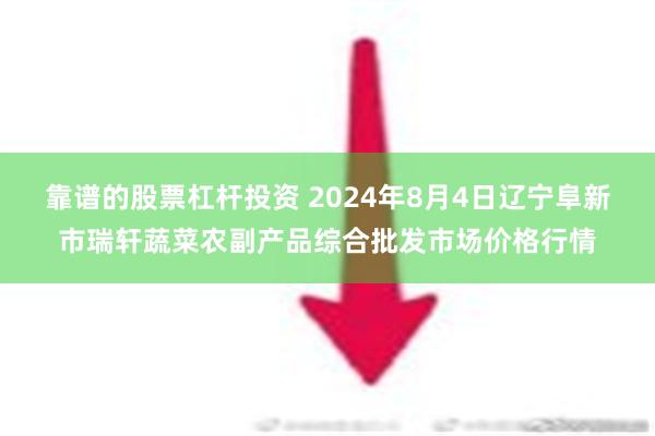 靠谱的股票杠杆投资 2024年8月4日辽宁阜新市瑞轩蔬菜农副产品综合批发市场价格行情