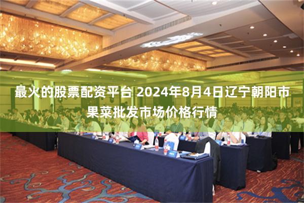 最火的股票配资平台 2024年8月4日辽宁朝阳市果菜批发市场价格行情