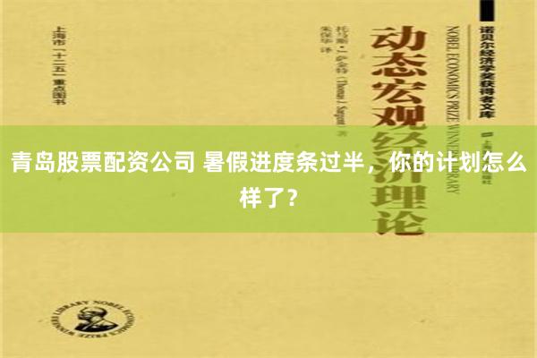 青岛股票配资公司 暑假进度条过半，你的计划怎么样了？