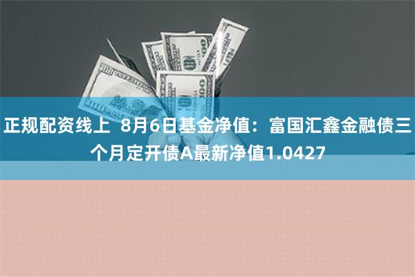 正规配资线上  8月6日基金净值：富国汇鑫金融债三个月定开债A最新净值1.0427