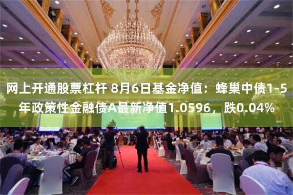 网上开通股票杠杆 8月6日基金净值：蜂巢中债1-5年政策性金融债A最新净值1.0596，跌0.04%