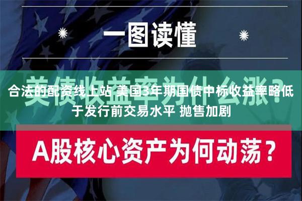 合法的配资线上站 美国3年期国债中标收益率略低于发行前交易水平 抛售加剧