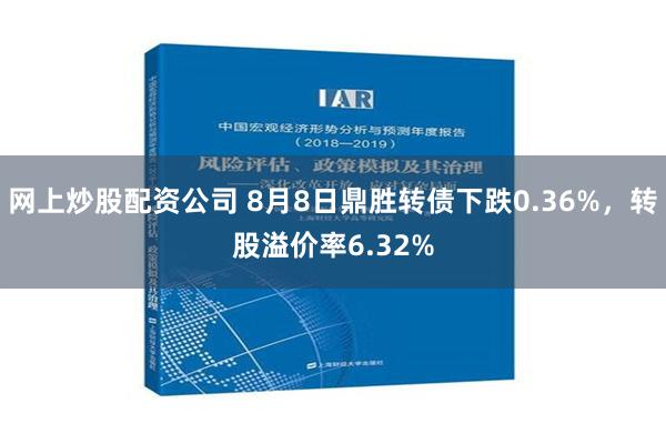 网上炒股配资公司 8月8日鼎胜转债下跌0.36%，转股溢价率6.32%