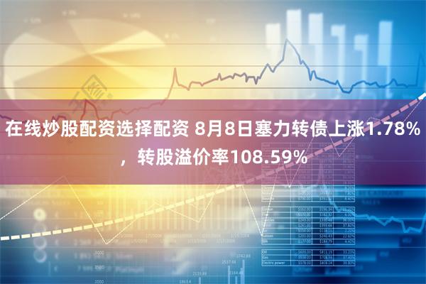 在线炒股配资选择配资 8月8日塞力转债上涨1.78%，转股溢价率108.59%