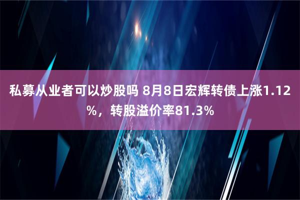 私募从业者可以炒股吗 8月8日宏辉转债上涨1.12%，转股溢价率81.3%