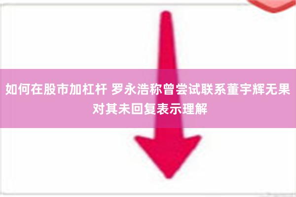 如何在股市加杠杆 罗永浩称曾尝试联系董宇辉无果 对其未回复表示理解