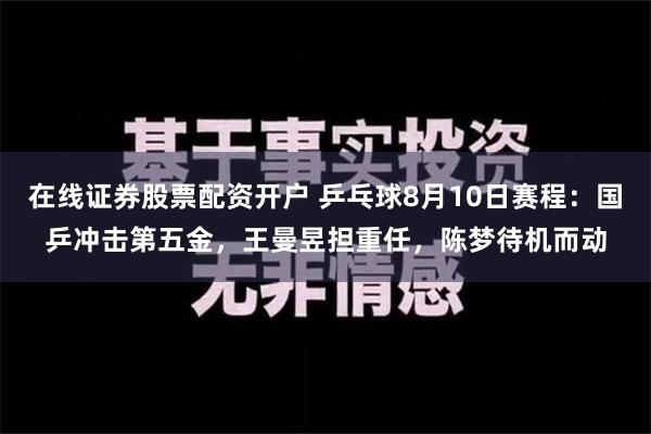 在线证券股票配资开户 乒乓球8月10日赛程：国乒冲击第五金，王曼昱担重任，陈梦待机而动