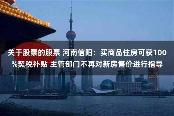 关于股票的股票 河南信阳：买商品住房可获100%契税补贴 主管部门不再对新房售价进行指导