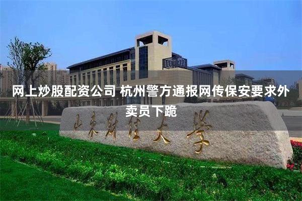 网上炒股配资公司 杭州警方通报网传保安要求外卖员下跪