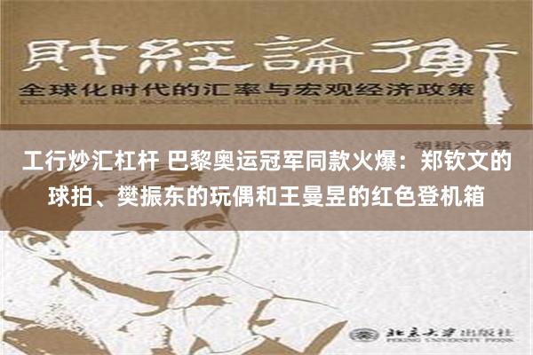 工行炒汇杠杆 巴黎奥运冠军同款火爆：郑钦文的球拍、樊振东的玩偶和王曼昱的红色登机箱