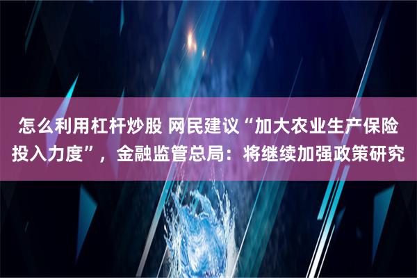 怎么利用杠杆炒股 网民建议“加大农业生产保险投入力度”，金融监管总局：将继续加强政策研究