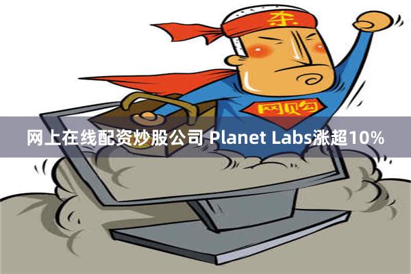 网上在线配资炒股公司 Planet Labs涨超10%