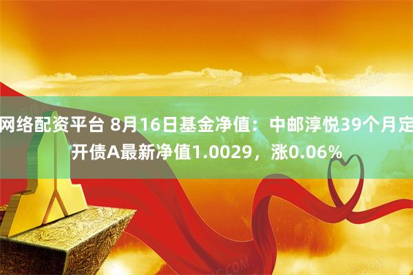 网络配资平台 8月16日基金净值：中邮淳悦39个月定开债A最新净值1.0029，涨0.06%