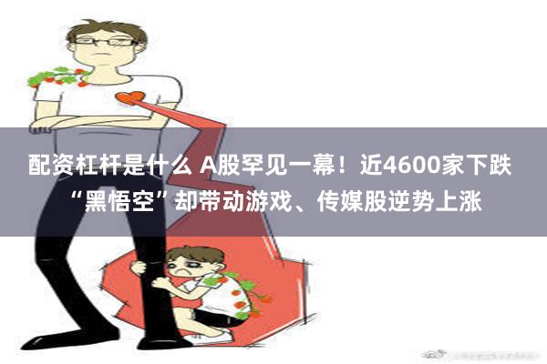 配资杠杆是什么 A股罕见一幕！近4600家下跌 “黑悟空”却带动游戏、传媒股逆势上涨