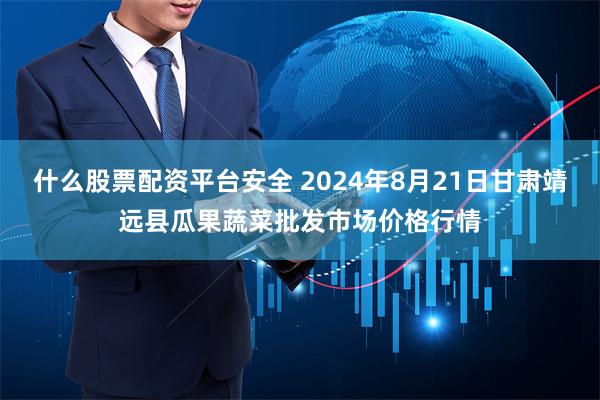 什么股票配资平台安全 2024年8月21日甘肃靖远县瓜果蔬菜批发市场价格行情