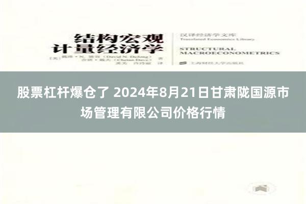 股票杠杆爆仓了 2024年8月21日甘肃陇国源市场管理有限公司价格行情