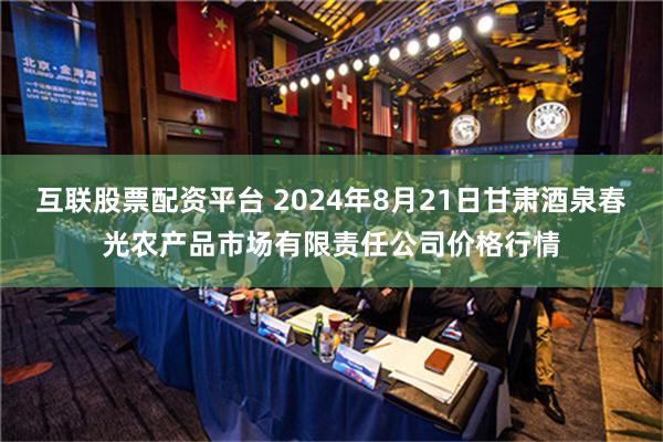 互联股票配资平台 2024年8月21日甘肃酒泉春光农产品市场有限责任公司价格行情