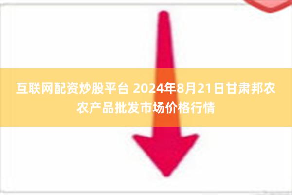 互联网配资炒股平台 2024年8月21日甘肃邦农农产品批发市场价格行情