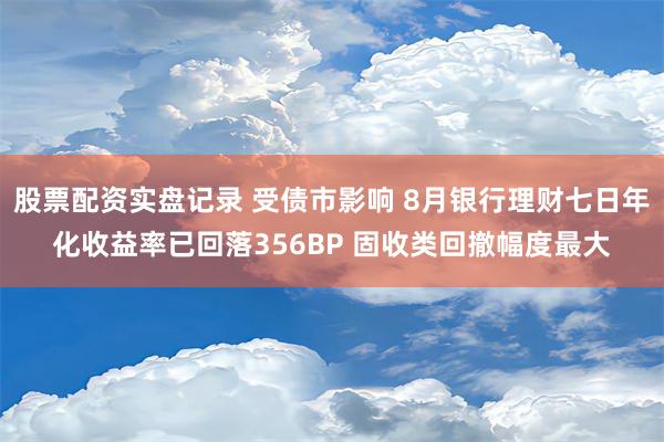 股票配资实盘记录 受债市影响 8月银行理财七日年化收益率已回落356BP 固收类回撤幅度最大