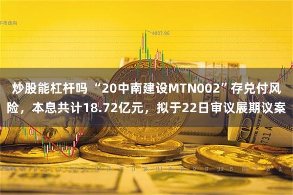 炒股能杠杆吗 “20中南建设MTN002”存兑付风险，本息共计18.72亿元，拟于22日审议展期议案