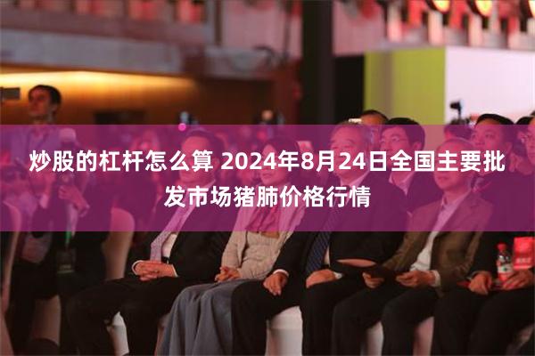 炒股的杠杆怎么算 2024年8月24日全国主要批发市场猪肺价格行情