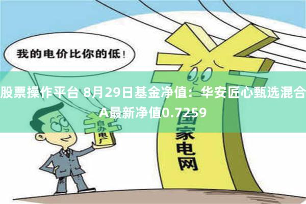 股票操作平台 8月29日基金净值：华安匠心甄选混合A最新净值0.7259