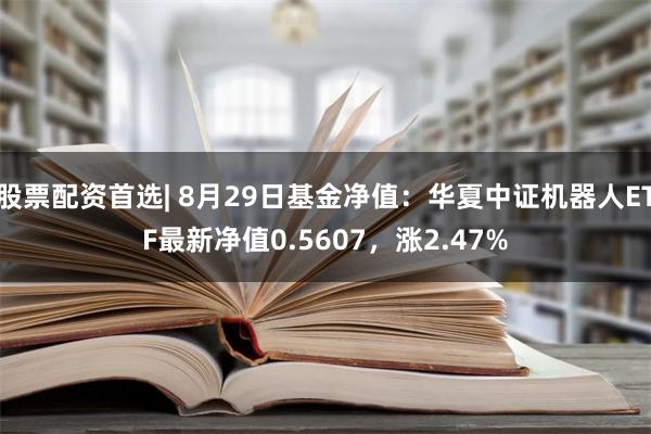 股票配资首选| 8月29日基金净值：华夏中证机器人ETF最新净值0.5607，涨2.47%