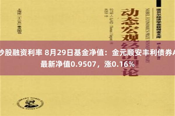 炒股融资利率 8月29日基金净值：金元顺安丰利债券A最新净值0.9507，涨0.16%