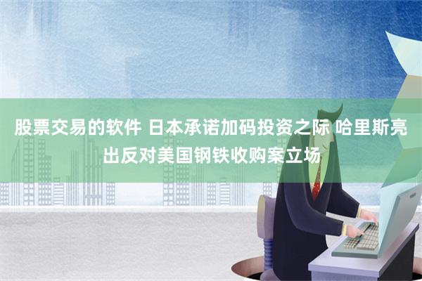 股票交易的软件 日本承诺加码投资之际 哈里斯亮出反对美国钢铁收购案立场