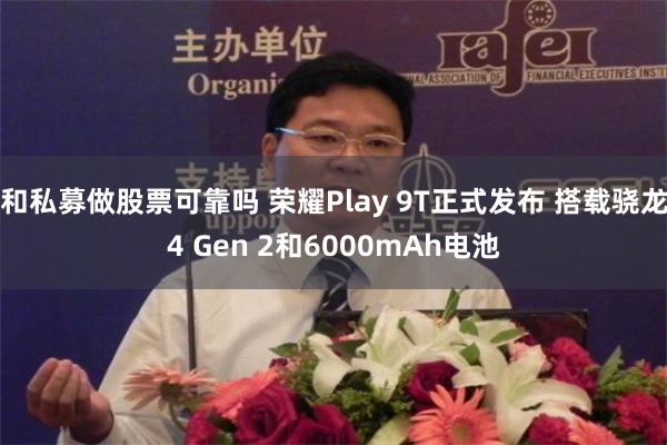 和私募做股票可靠吗 荣耀Play 9T正式发布 搭载骁龙4 Gen 2和6000mAh电池