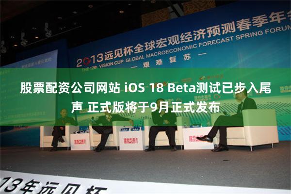 股票配资公司网站 iOS 18 Beta测试已步入尾声 正式版将于9月正式发布