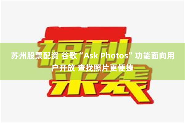 苏州股票配资 谷歌“Ask Photos”功能面向用户开放 查找照片更便捷