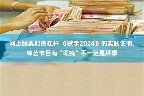 网上股票配资杠杆 《歌手2024》的实践证明，综艺节目有“瑕疵”不一定是坏事