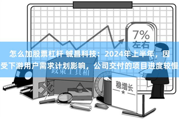 怎么加股票杠杆 铖昌科技：2024年上半年，因受下游用户需求计划影响，公司交付的项目进度较慢