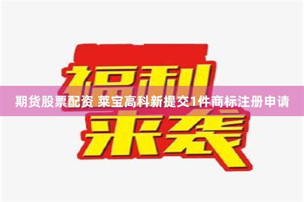 期货股票配资 莱宝高科新提交1件商标注册申请