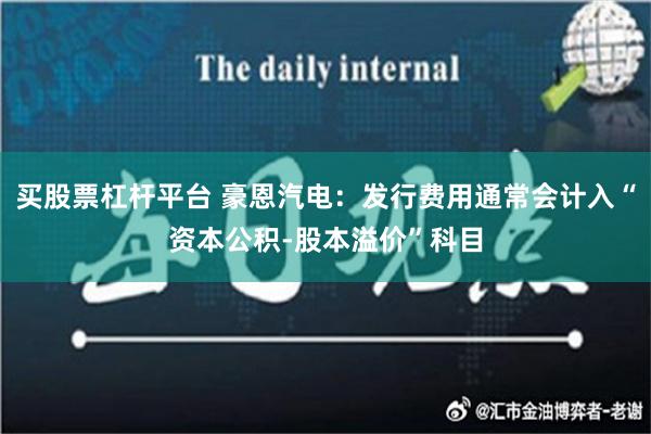 买股票杠杆平台 豪恩汽电：发行费用通常会计入“资本公积-股本溢价”科目